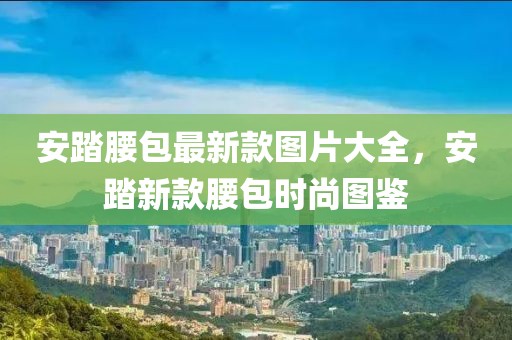 安踏腰包最新款圖片大全，安踏新款腰包時(shí)尚圖鑒