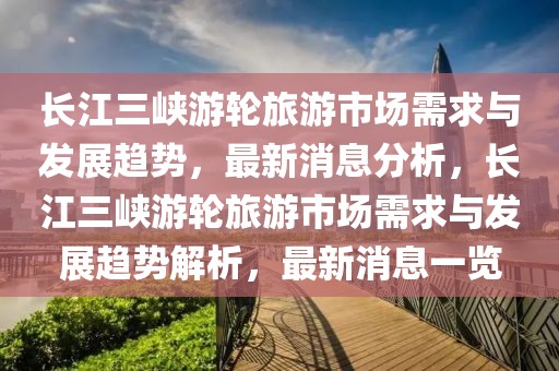 長江三峽游輪旅游市場需求與發展趨勢，最新消息分析，長江三峽游輪旅游市場需求與發展趨勢解析，最新消息一覽