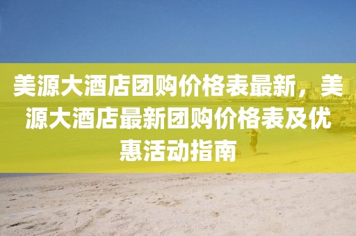 美源大酒店團購價格表最新，美源大酒店最新團購價格表及優(yōu)惠活動指南