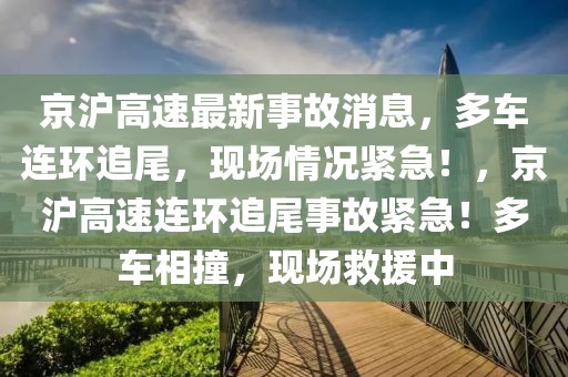 京滬高速最新事故消息，多車連環(huán)追尾，現(xiàn)場(chǎng)情況緊急！，京滬高速連環(huán)追尾事故緊急！多車相撞，現(xiàn)場(chǎng)救援中