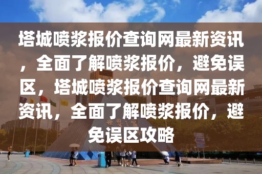 塔城噴漿報價查詢網最新資訊，全面了解噴漿報價，避免誤區，塔城噴漿報價查詢網最新資訊，全面了解噴漿報價，避免誤區攻略