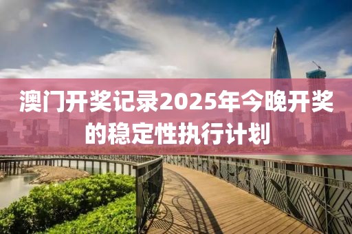 澳門開獎記錄2025年今晚開獎的穩定性執行計劃