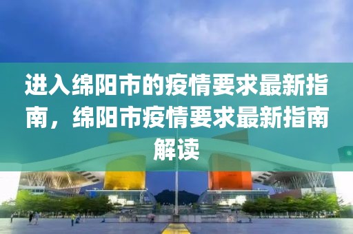 進入綿陽市的疫情要求最新指南，綿陽市疫情要求最新指南解讀