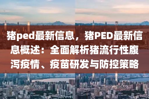 豬ped最新信息，豬PED最新信息概述：全面解析豬流行性腹瀉疫情、疫苗研發(fā)與防控策略