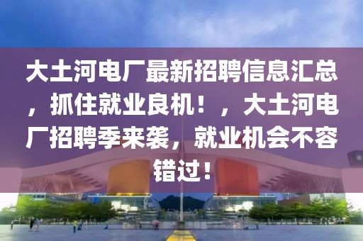 大土河電廠最新招聘信息匯總，抓住就業良機！，大土河電廠招聘季來襲，就業機會不容錯過！