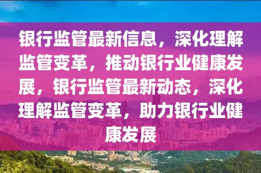 銀行監管最新信息，深化理解監管變革，推動銀行業健康發展，銀行監管最新動態，深化理解監管變革，助力銀行業健康發展