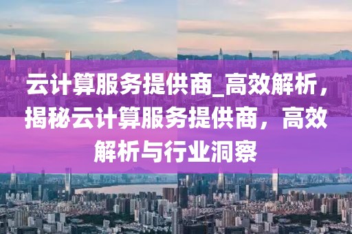 云計算服務提供商_高效解析，揭秘云計算服務提供商，高效解析與行業洞察