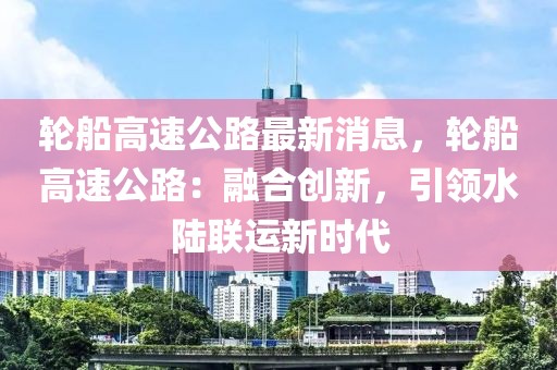 輪船高速公路最新消息，輪船高速公路：融合創(chuàng)新，引領(lǐng)水陸聯(lián)運新時代