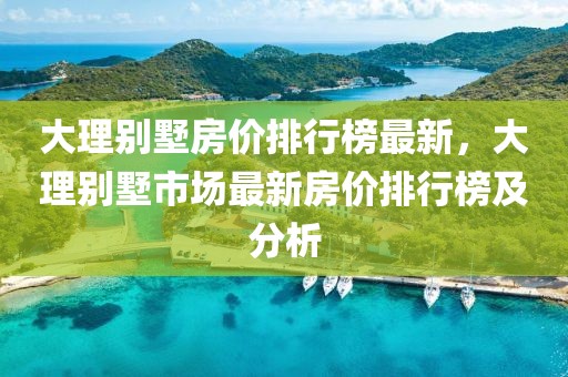 大理別墅房價排行榜最新，大理別墅市場最新房價排行榜及分析