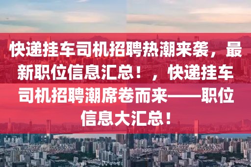 快遞掛車司機招聘熱潮來襲，最新職位信息匯總！，快遞掛車司機招聘潮席卷而來——職位信息大匯總！