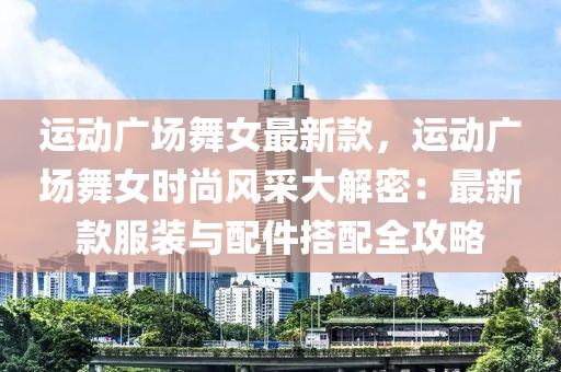 運動廣場舞女最新款，運動廣場舞女時尚風(fēng)采大解密：最新款服裝與配件搭配全攻略