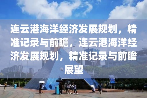 連云港海洋經(jīng)濟發(fā)展規(guī)劃，精準記錄與前瞻，連云港海洋經(jīng)濟發(fā)展規(guī)劃，精準記錄與前瞻展望
