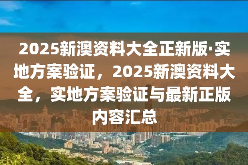 2025新澳資料大全正新版·實地方案驗證，2025新澳資料大全，實地方案驗證與最新正版內容匯總
