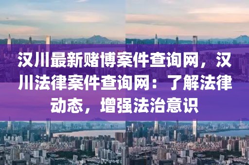 漢川最新賭博案件查詢網(wǎng)，漢川法律案件查詢網(wǎng)：了解法律動態(tài)，增強(qiáng)法治意識