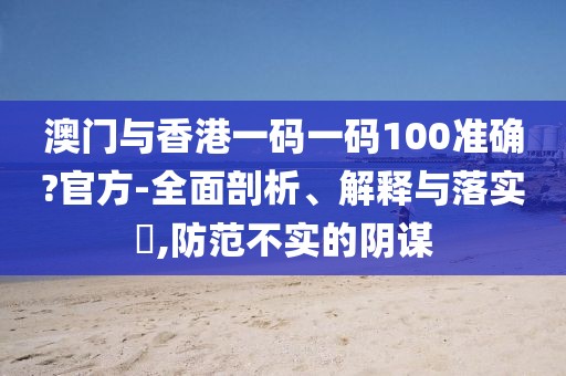 澳門與香港一碼一碼100準確?官方-全面剖析、解釋與落實?,防范不實的陰謀