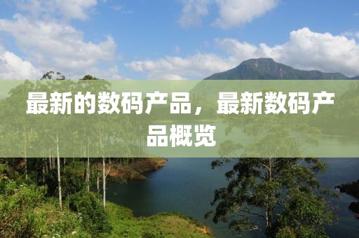 最新的數(shù)碼產(chǎn)品，最新數(shù)碼產(chǎn)品概覽