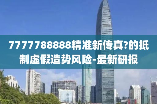 7777788888精準新傳真?的抵制虛假造勢風險-最新研報