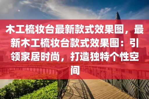 木工梳妝臺(tái)最新款式效果圖，最新木工梳妝臺(tái)款式效果圖：引領(lǐng)家居時(shí)尚，打造獨(dú)特個(gè)性空間