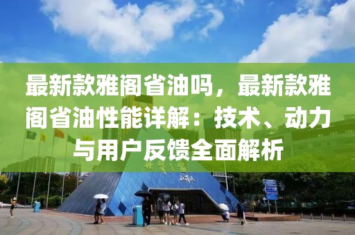 最新款雅閣省油嗎，最新款雅閣省油性能詳解：技術、動力與用戶反饋全面解析