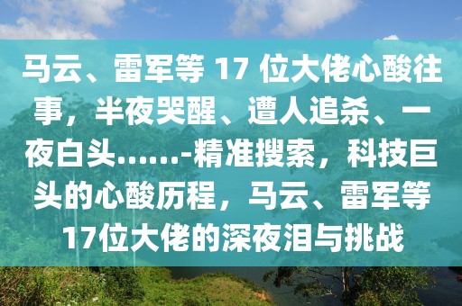 馬云、雷軍等 17 位大佬心酸往事，半夜哭醒、遭人追殺、一夜白頭……-精準搜索，科技巨頭的心酸歷程，馬云、雷軍等17位大佬的深夜淚與挑戰