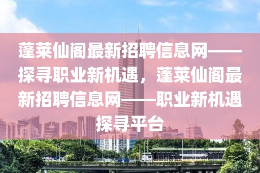 蓬萊仙閣最新招聘信息網——探尋職業新機遇，蓬萊仙閣最新招聘信息網——職業新機遇探尋平臺