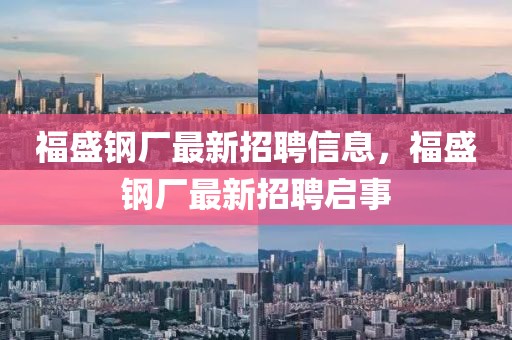 福盛鋼廠最新招聘信息，福盛鋼廠最新招聘啟事