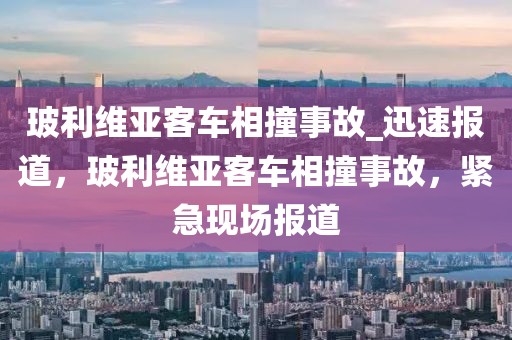 玻利維亞客車相撞事故_迅速報道，玻利維亞客車相撞事故，緊急現(xiàn)場報道