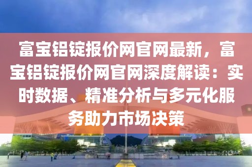 富寶鋁錠報價網官網最新，富寶鋁錠報價網官網深度解讀：實時數據、精準分析與多元化服務助力市場決策