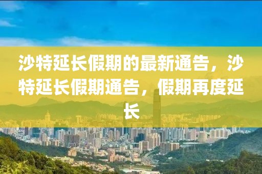 沙特延長(zhǎng)假期的最新通告，沙特延長(zhǎng)假期通告，假期再度延長(zhǎng)