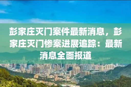 彭家莊滅門案件最新消息，彭家莊滅門慘案進展追蹤：最新消息全面報道