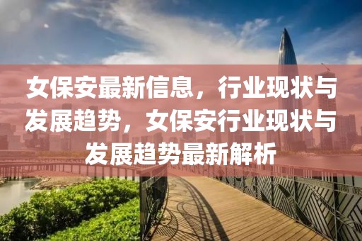女保安最新信息，行業現狀與發展趨勢，女保安行業現狀與發展趨勢最新解析