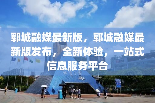 鄆城融媒最新版，鄆城融媒最新版發布，全新體驗，一站式信息服務平臺