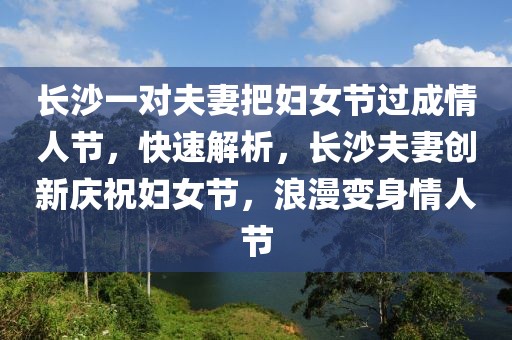 長(zhǎng)沙一對(duì)夫妻把婦女節(jié)過(guò)成情人節(jié)，快速解析，長(zhǎng)沙夫妻創(chuàng)新慶祝婦女節(jié)，浪漫變身情人節(jié)