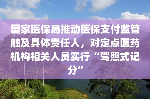 國家醫保局推動醫保支付監管觸及具體責任人，對定點醫藥機構相關人員實行“駕照式記分”