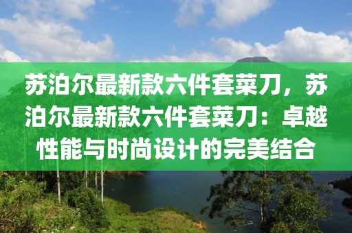 蘇泊爾最新款六件套菜刀，蘇泊爾最新款六件套菜刀：卓越性能與時尚設計的完美結合