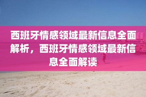 西班牙情感領域最新信息全面解析，西班牙情感領域最新信息全面解讀