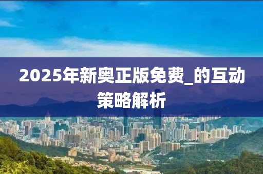 2025年新奧正版免費_的互動策略解析