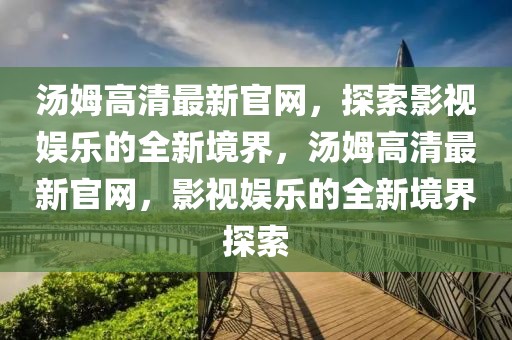 湯姆高清最新官網，探索影視娛樂的全新境界，湯姆高清最新官網，影視娛樂的全新境界探索