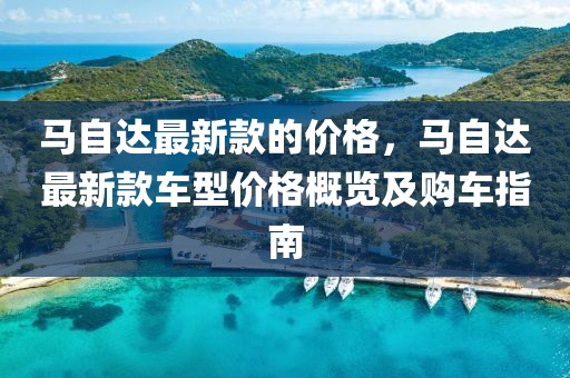 馬自達最新款的價格，馬自達最新款車型價格概覽及購車指南