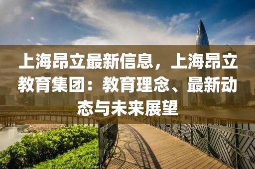 上海昂立最新信息，上海昂立教育集團：教育理念、最新動態與未來展望