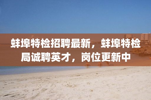 蚌埠特檢招聘最新，蚌埠特檢局誠聘英才，崗位更新中