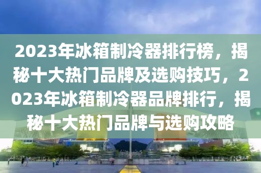 2023年冰箱制冷器排行榜，揭秘十大熱門品牌及選購技巧，2023年冰箱制冷器品牌排行，揭秘十大熱門品牌與選購攻略