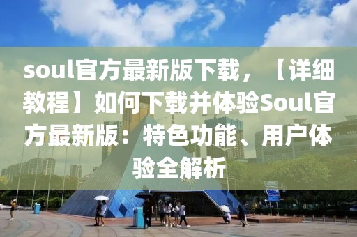 soul官方最新版下載，【詳細教程】如何下載并體驗Soul官方最新版：特色功能、用戶體驗全解析