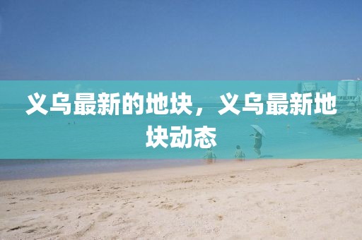 義烏最新的地塊，義烏最新地塊動態