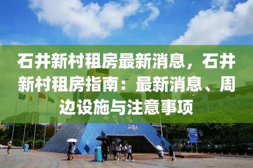石井新村租房最新消息，石井新村租房指南：最新消息、周邊設(shè)施與注意事項