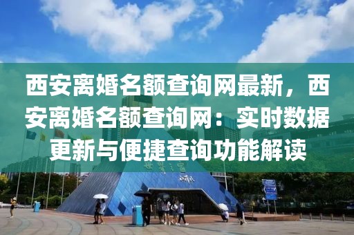 西安離婚名額查詢網(wǎng)最新，西安離婚名額查詢網(wǎng)：實(shí)時數(shù)據(jù)更新與便捷查詢功能解讀