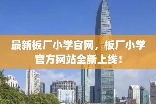 最新板廠小學(xué)官網(wǎng)，板廠小學(xué)官方網(wǎng)站全新上線！