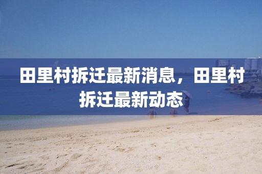 田里村拆遷最新消息，田里村拆遷最新動態
