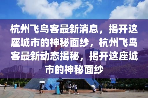 杭州飛鳥客最新消息，揭開這座城市的神秘面紗，杭州飛鳥客最新動態(tài)揭秘，揭開這座城市的神秘面紗