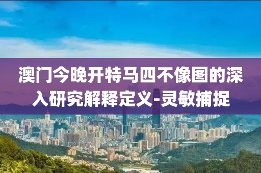 澳門今晚開特馬四不像圖的深入研究解釋定義-靈敏捕捉